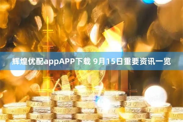 辉煌优配appAPP下载 9月15日重要资讯一览