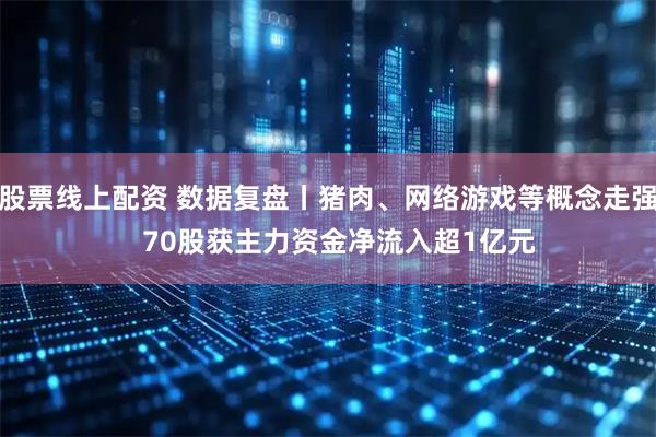 股票线上配资 数据复盘丨猪肉、网络游戏等概念走强   70股获主力资金净流入超1亿元