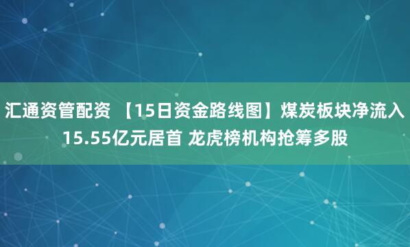 汇通资管配资 【15日资金路线图】煤炭板块净流入15.55亿元居首 龙虎榜机构抢筹多股