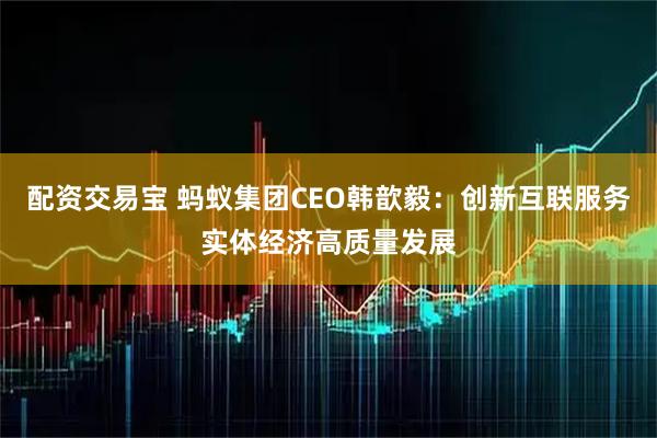 配资交易宝 蚂蚁集团CEO韩歆毅：创新互联服务实体经济高质量发展