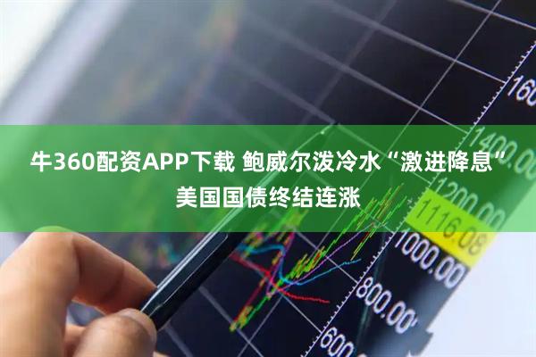 牛360配资APP下载 鲍威尔泼冷水“激进降息”美国国债终结连涨