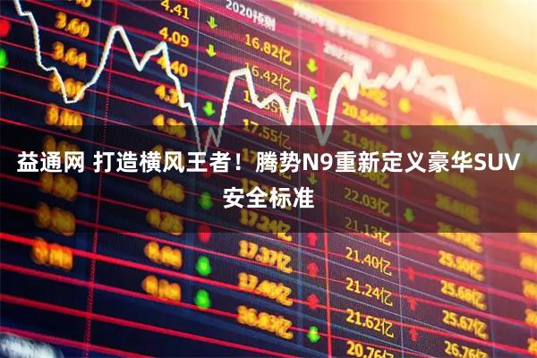 益通网 打造横风王者！腾势N9重新定义豪华SUV安全标准