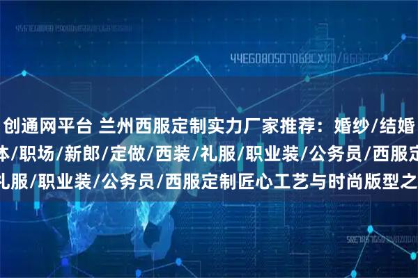 创通网平台 兰州西服定制实力厂家推荐：婚纱/结婚/职业/男士/女士/团体/职场/新郎/定做/西装/礼服/职业装/公务员/西服定制匠心工艺与时尚版型之选