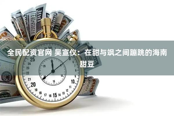 全民配资官网 吴宣仪：在甜与飒之间蹦跳的海南甜豆