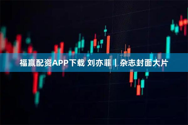 福赢配资APP下载 刘亦菲｜杂志封面大片