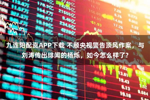 九连阳配资APP下载 不顾央视警告顶风作案，与刘涛传出绯闻的杨烁，如今怎么样了?