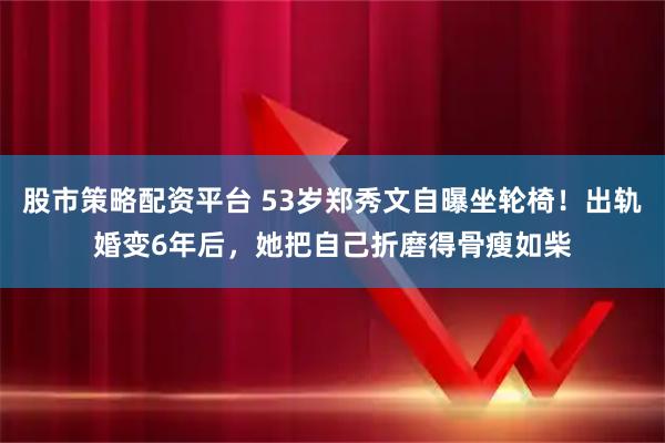 股市策略配资平台 53岁郑秀文自曝坐轮椅！出轨婚变6年后，她把自己折磨得骨瘦如柴