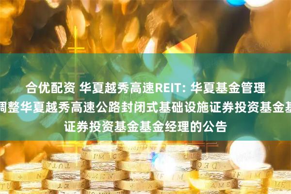 合优配资 华夏越秀高速REIT: 华夏基金管理有限公司关于调整华夏越秀高速公路封闭式基础设施证券投资基金基金经理的公告