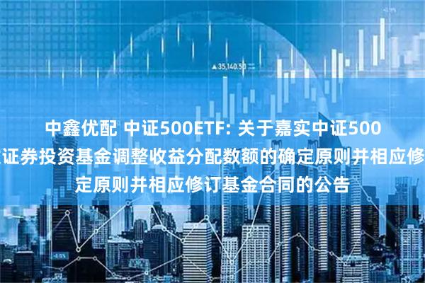 中鑫优配 中证500ETF: 关于嘉实中证500交易型开放式指数证券投资基金调整收益分配数额的确定原则并相应修订基金合同的公告