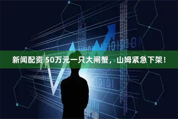 新闻配资 50万元一只大闸蟹，山姆紧急下架！