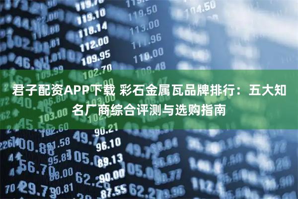 君子配资APP下载 彩石金属瓦品牌排行：五大知名厂商综合评测与选购指南
