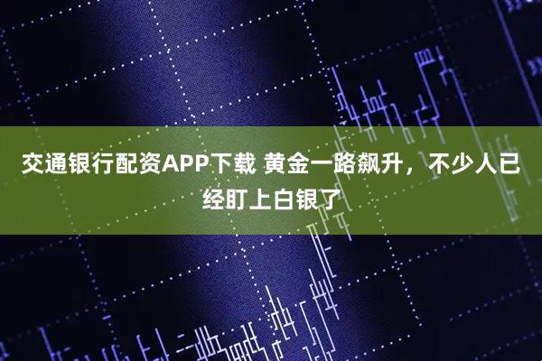交通银行配资APP下载 黄金一路飙升，不少人已经盯上白银了