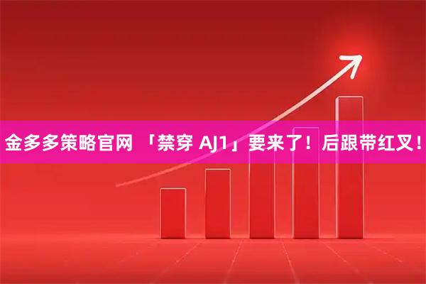 金多多策略官网 「禁穿 AJ1」要来了！后跟带红叉！