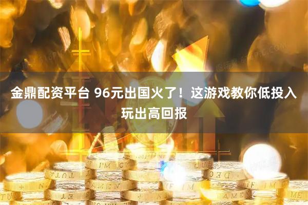 金鼎配资平台 96元出国火了！这游戏教你低投入玩出高回报