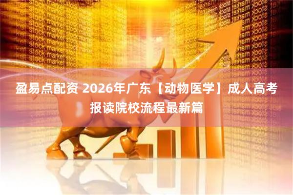 盈易点配资 2026年广东【动物医学】成人高考报读院校流程最新篇