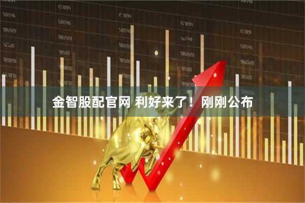 金智股配官网 利好来了！刚刚公布