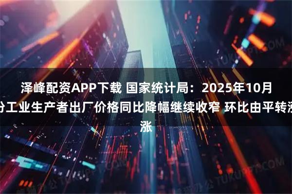 泽峰配资APP下载 国家统计局：2025年10月份工业生产者出厂价格同比降幅继续收窄 环比由平转涨