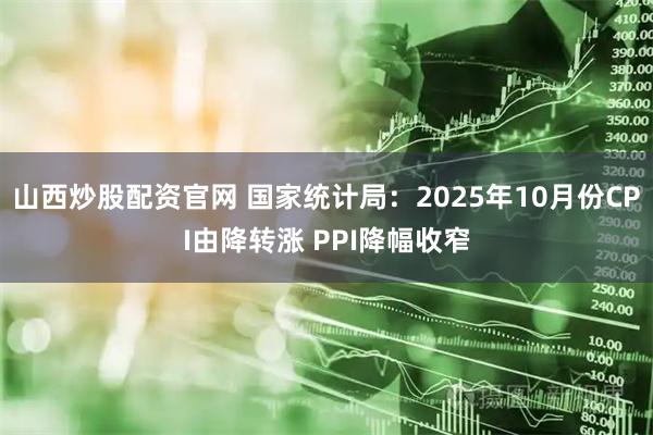 山西炒股配资官网 国家统计局：2025年10月份CPI由降转涨 PPI降幅收窄
