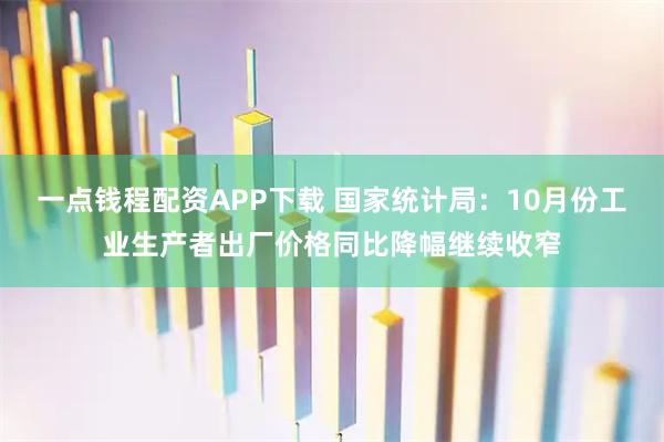 一点钱程配资APP下载 国家统计局：10月份工业生产者出厂价格同比降幅继续收窄