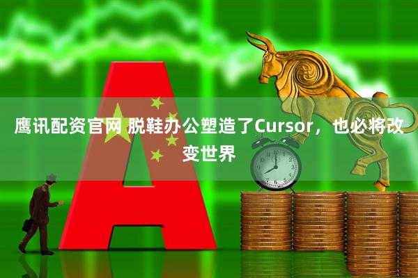 鹰讯配资官网 脱鞋办公塑造了Cursor，也必将改变世界