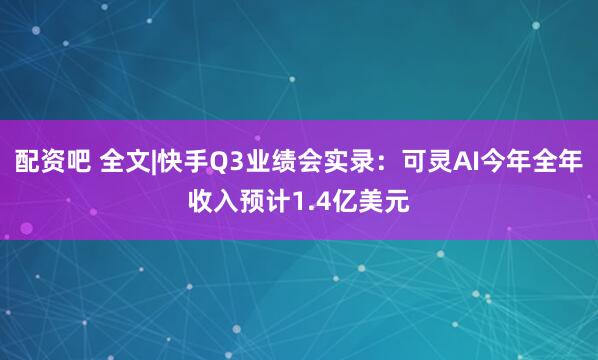配资吧 全文|快手Q3业绩会实录：可灵AI今年全年收入预计1.4亿美元