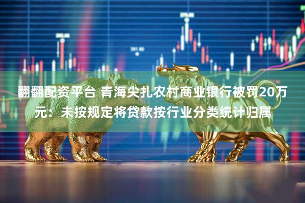 翻翻配资平台 青海尖扎农村商业银行被罚20万元：未按规定将贷款按行业分类统计归属