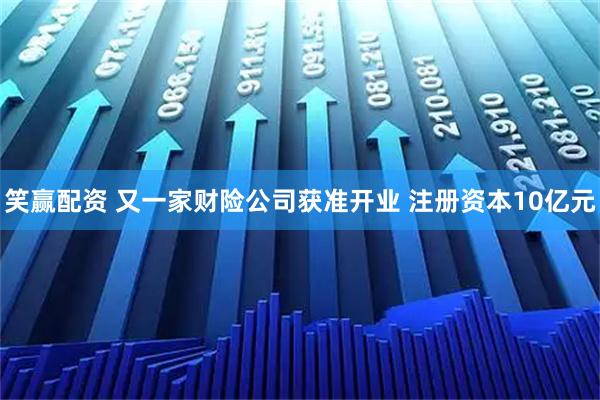 笑赢配资 又一家财险公司获准开业 注册资本10亿元