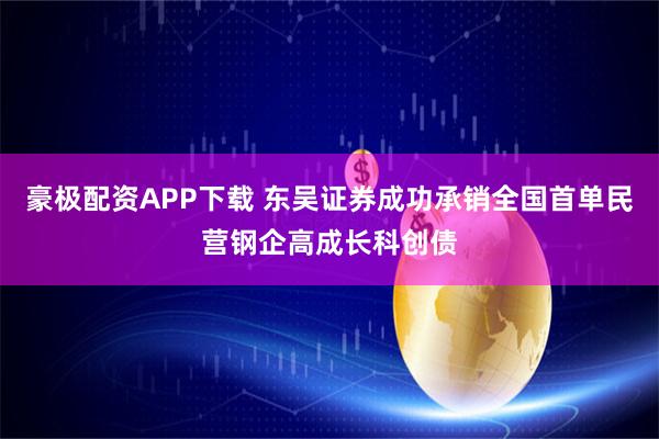 豪极配资APP下载 东吴证券成功承销全国首单民营钢企高成长科创债