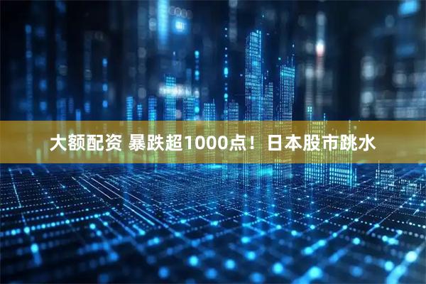 大额配资 暴跌超1000点!日本股市跳水