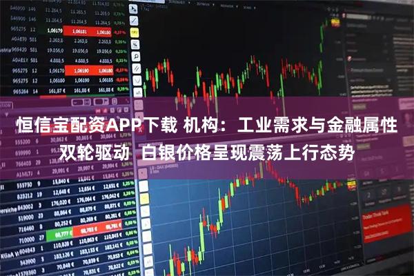 恒信宝配资APP下载 机构：工业需求与金融属性双轮驱动  白银价格呈现震荡上行态势