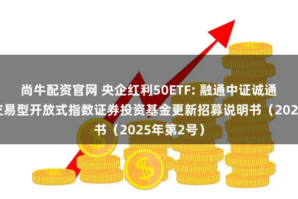 尚牛配资官网 央企红利50ETF: 融通中证诚通央企红利交易型开放式指数证券投资基金更新招募说明书（2025年第2号）