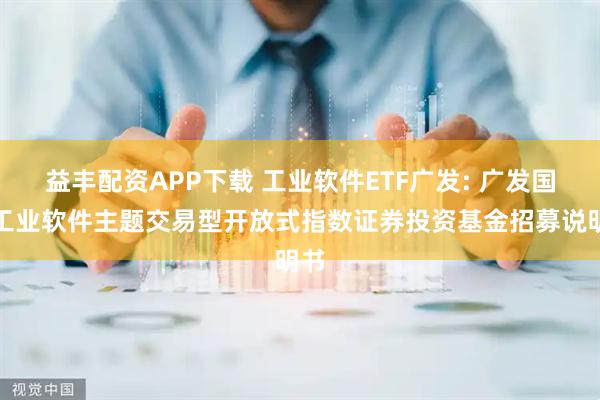 益丰配资APP下载 工业软件ETF广发: 广发国证工业软件主题交易型开放式指数证券投资基金招募说明书