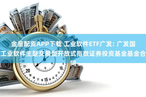 金呈配资APP下载 工业软件ETF广发: 广发国证工业软件主题交易型开放式指数证券投资基金基金合同