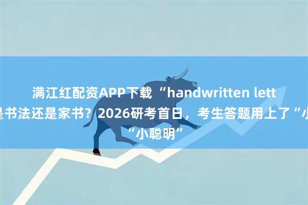 满江红配资APP下载 “handwritten letters”是书法还是家书？2026研考首日，考生答题用上了“小聪明”