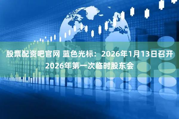 股票配资吧官网 蓝色光标：2026年1月13日召开2026年第一次临时股东会
