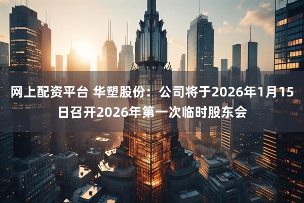 网上配资平台 华塑股份：公司将于2026年1月15日召开2026年第一次临时股东会