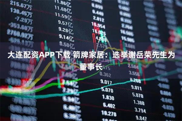 大连配资APP下载 箭牌家居：选举谢岳荣先生为董事长