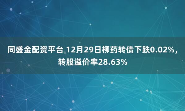 同盛金配资平台 12月29日柳药转债下跌0.02%，转股溢价率28.63%