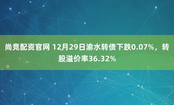 尚竞配资官网 12月29日渝水转债下跌0.07%，转股溢价率36.32%