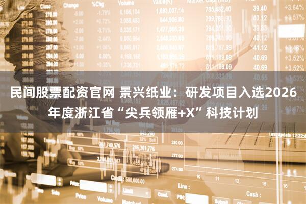民间股票配资官网 景兴纸业：研发项目入选2026年度浙江省“尖兵领雁+X”科技计划