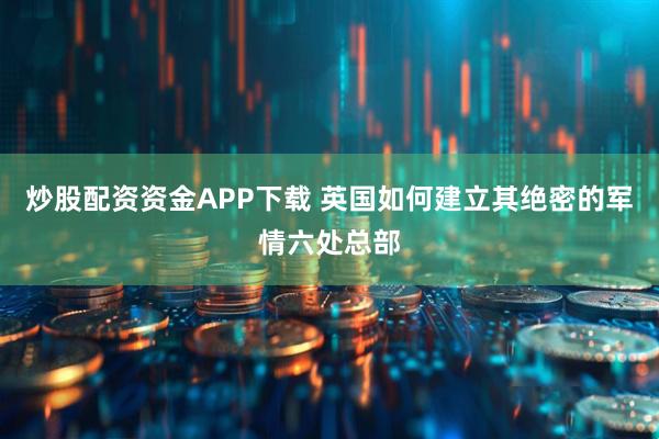 炒股配资资金APP下载 英国如何建立其绝密的军情六处总部