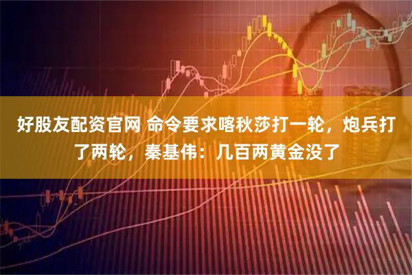 好股友配资官网 命令要求喀秋莎打一轮，炮兵打了两轮，秦基伟：几百两黄金没了