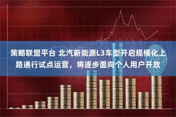 策略联盟平台 北汽新能源L3车型开启规模化上路通行试点运营，将逐步面向个人用户开放