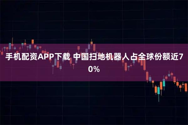 手机配资APP下载 中国扫地机器人占全球份额近70%