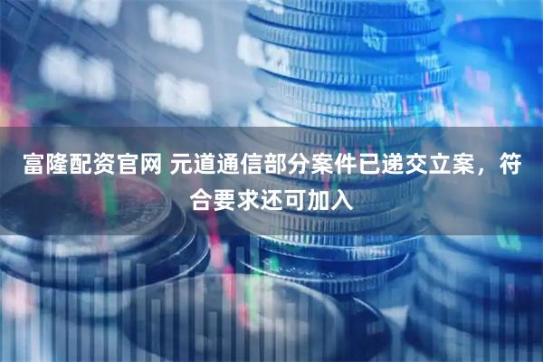 富隆配资官网 元道通信部分案件已递交立案，符合要求还可加入