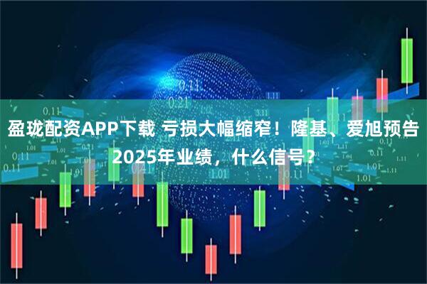 盈珑配资APP下载 亏损大幅缩窄！隆基、爱旭预告2025年业绩，什么信号？