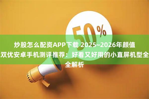 炒股怎么配资APP下载 2025~2026年颜值性能双优安卓手机测评推荐：好看又好用的小直屏机型全解析