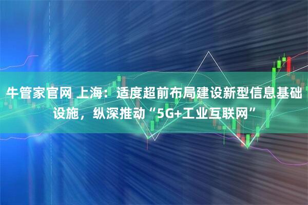 牛管家官网 上海：适度超前布局建设新型信息基础设施，纵深推动“5G+工业互联网”