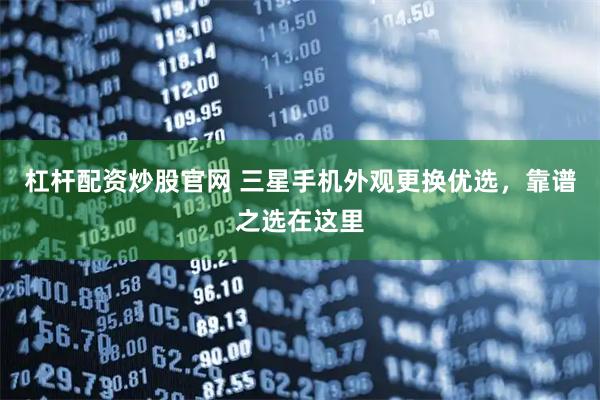 杠杆配资炒股官网 三星手机外观更换优选，靠谱之选在这里