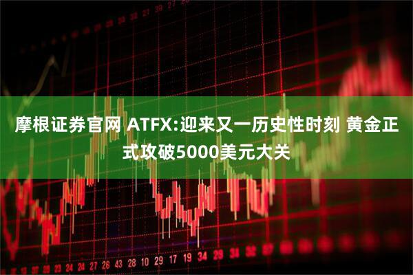 摩根证券官网 ATFX:迎来又一历史性时刻 黄金正式攻破5000美元大关